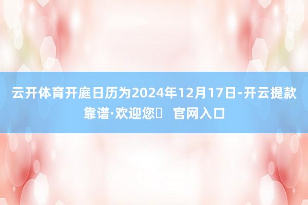 云开体育开庭日历为2024年12月17日-开云提款靠谱·欢迎您✅ 官网入口