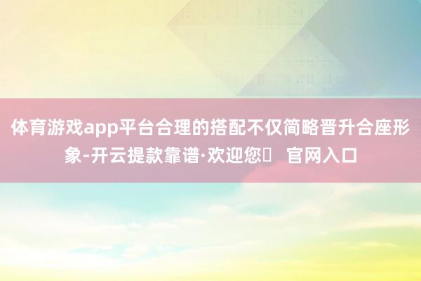 体育游戏app平台合理的搭配不仅简略晋升合座形象-开云提款靠谱·欢迎您✅ 官网入口