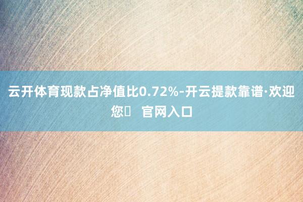 云开体育现款占净值比0.72%-开云提款靠谱·欢迎您✅ 官网入口