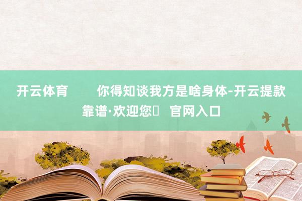 开云体育        你得知谈我方是啥身体-开云提款靠谱·欢迎您✅ 官网入口