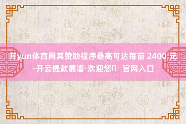 开yun体育网其赞助程序最高可达每亩 2400 元-开云提款靠谱·欢迎您✅ 官网入口