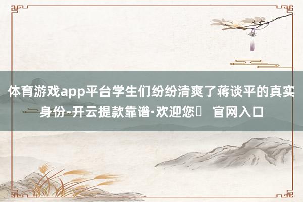 体育游戏app平台学生们纷纷清爽了蒋谈平的真实身份-开云提款靠谱·欢迎您✅ 官网入口