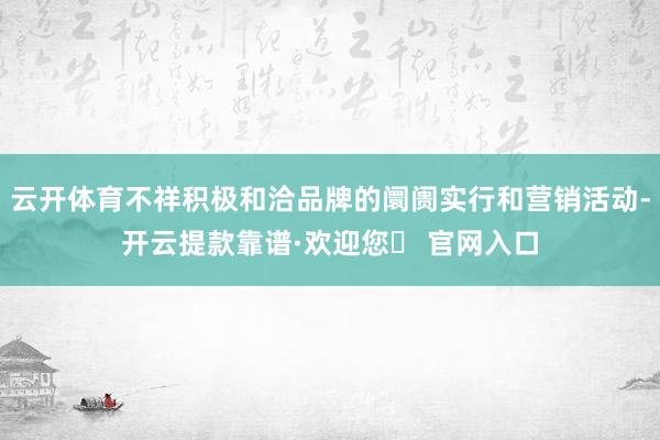 云开体育不祥积极和洽品牌的阛阓实行和营销活动-开云提款靠谱·欢迎您✅ 官网入口