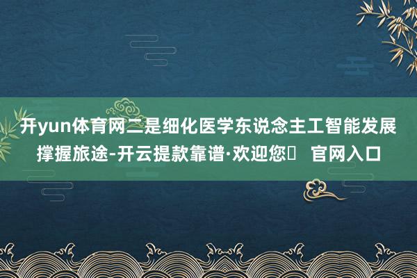 开yun体育网　　二是细化医学东说念主工智能发展撑握旅途-开云提款靠谱·欢迎您✅ 官网入口