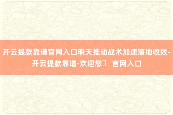 开云提款靠谱官网入口明天推动战术加速落地收效-开云提款靠谱·欢迎您✅ 官网入口