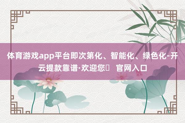 体育游戏app平台即次第化、智能化、绿色化-开云提款靠谱·欢迎您✅ 官网入口