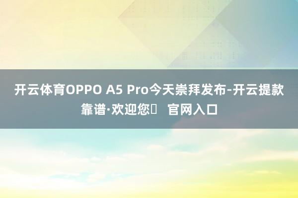 开云体育OPPO A5 Pro今天崇拜发布-开云提款靠谱·欢迎您✅ 官网入口