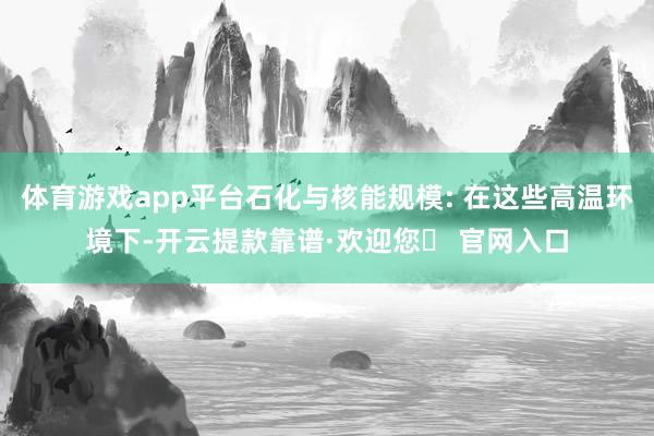 体育游戏app平台石化与核能规模: 在这些高温环境下-开云提款靠谱·欢迎您✅ 官网入口