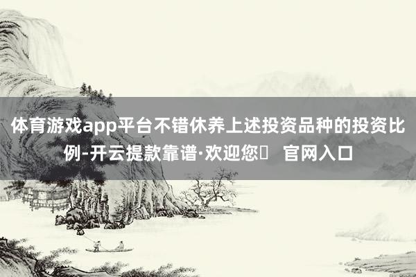 体育游戏app平台不错休养上述投资品种的投资比例-开云提款靠谱·欢迎您✅ 官网入口