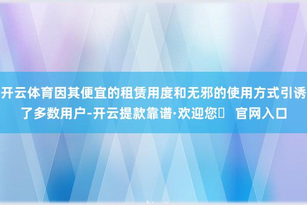 开云体育因其便宜的租赁用度和无邪的使用方式引诱了多数用户-开云提款靠谱·欢迎您✅ 官网入口