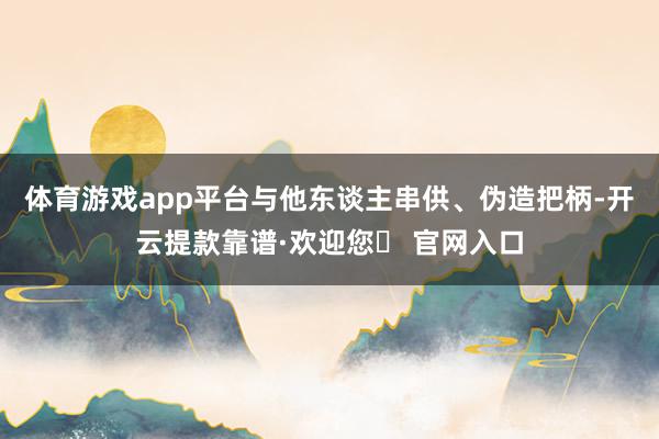 体育游戏app平台与他东谈主串供、伪造把柄-开云提款靠谱·欢迎您✅ 官网入口