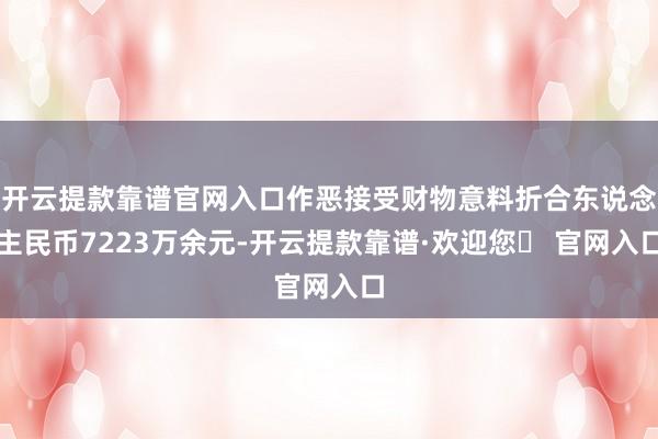 开云提款靠谱官网入口作恶接受财物意料折合东说念主民币7223万余元-开云提款靠谱·欢迎您✅ 官网入口