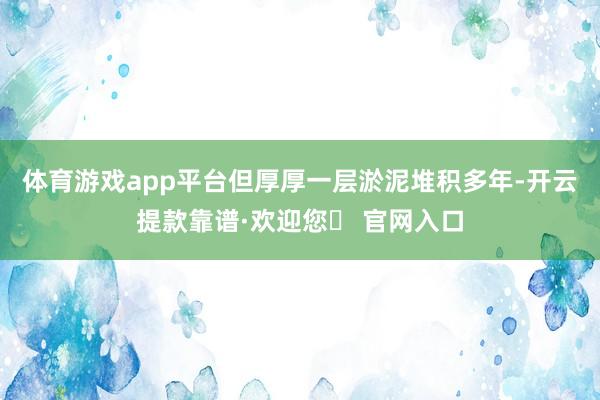 体育游戏app平台但厚厚一层淤泥堆积多年-开云提款靠谱·欢迎您✅ 官网入口