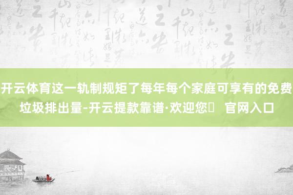 开云体育这一轨制规矩了每年每个家庭可享有的免费垃圾排出量-开云提款靠谱·欢迎您✅ 官网入口