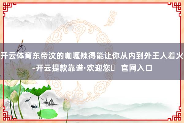 开云体育东帝汶的咖喱辣得能让你从内到外王人着火-开云提款靠谱·欢迎您✅ 官网入口