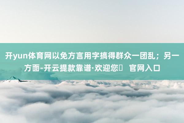 开yun体育网以免方言用字搞得群众一团乱；另一方面-开云提款靠谱·欢迎您✅ 官网入口