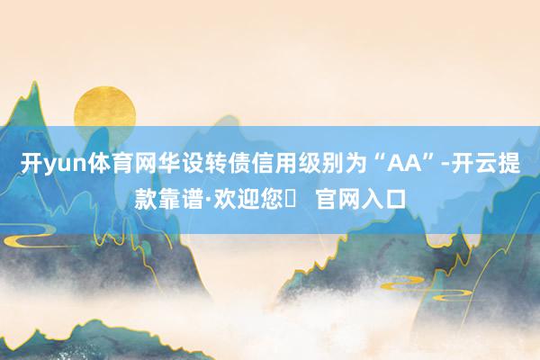 开yun体育网华设转债信用级别为“AA”-开云提款靠谱·欢迎您✅ 官网入口