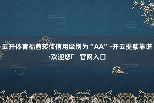 云开体育福蓉转债信用级别为“AA”-开云提款靠谱·欢迎您✅ 官网入口