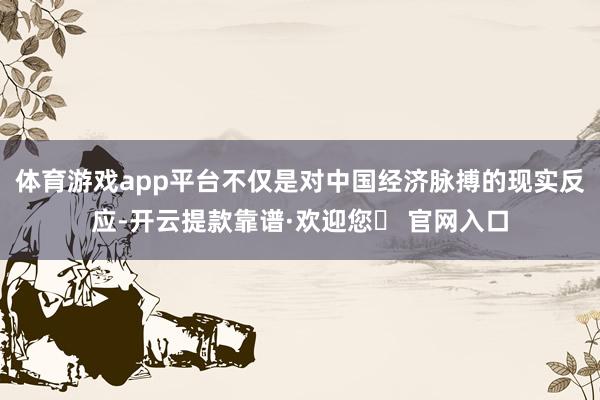 体育游戏app平台不仅是对中国经济脉搏的现实反应-开云提款靠谱·欢迎您✅ 官网入口