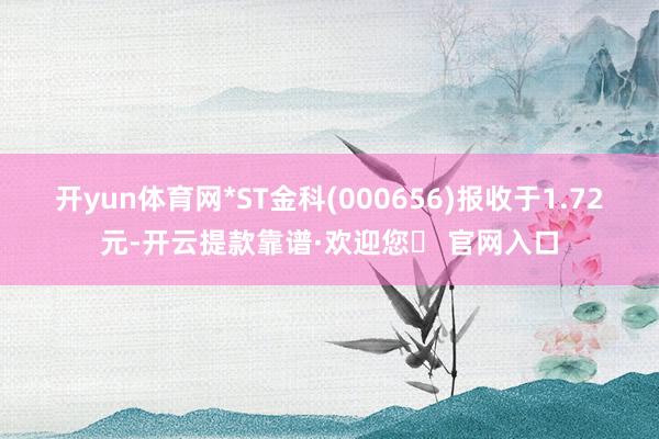 开yun体育网*ST金科(000656)报收于1.72元-开云提款靠谱·欢迎您✅ 官网入口