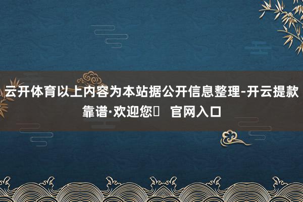 云开体育以上内容为本站据公开信息整理-开云提款靠谱·欢迎您✅ 官网入口