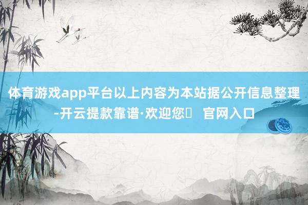 体育游戏app平台以上内容为本站据公开信息整理-开云提款靠谱·欢迎您✅ 官网入口