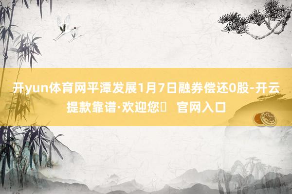 开yun体育网平潭发展1月7日融券偿还0股-开云提款靠谱·欢迎您✅ 官网入口