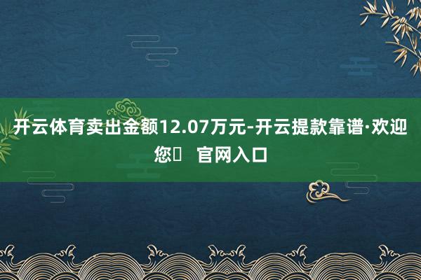 开云体育卖出金额12.07万元-开云提款靠谱·欢迎您✅ 官网入口