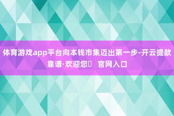 体育游戏app平台向本钱市集迈出第一步-开云提款靠谱·欢迎您✅ 官网入口