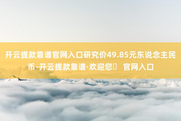 开云提款靠谱官网入口研究价49.85元东说念主民币-开云提款靠谱·欢迎您✅ 官网入口