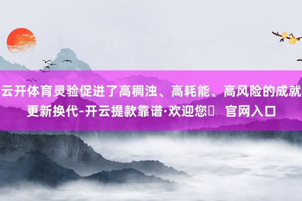 云开体育灵验促进了高稠浊、高耗能、高风险的成就更新换代-开云提款靠谱·欢迎您✅ 官网入口