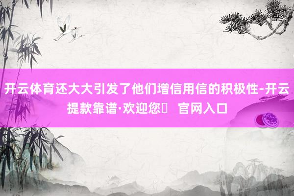 开云体育还大大引发了他们增信用信的积极性-开云提款靠谱·欢迎您✅ 官网入口