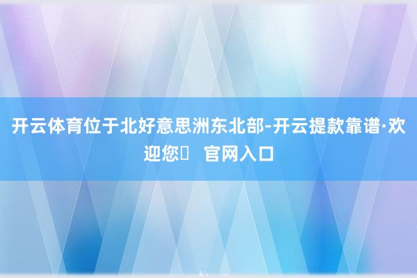 开云体育位于北好意思洲东北部-开云提款靠谱·欢迎您✅ 官网入口