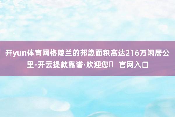 开yun体育网格陵兰的邦畿面积高达216万闲居公里-开云提款靠谱·欢迎您✅ 官网入口