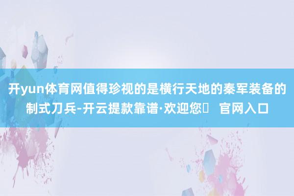 开yun体育网值得珍视的是横行天地的秦军装备的制式刀兵-开云提款靠谱·欢迎您✅ 官网入口