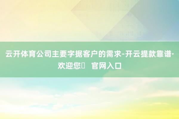 云开体育公司主要字据客户的需求-开云提款靠谱·欢迎您✅ 官网入口