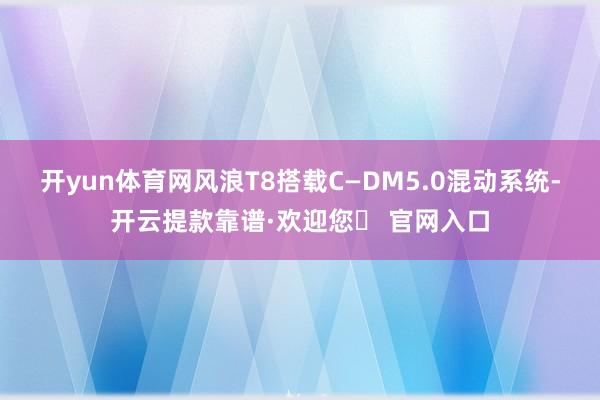 开yun体育网风浪T8搭载C—DM5.0混动系统-开云提款靠谱·欢迎您✅ 官网入口