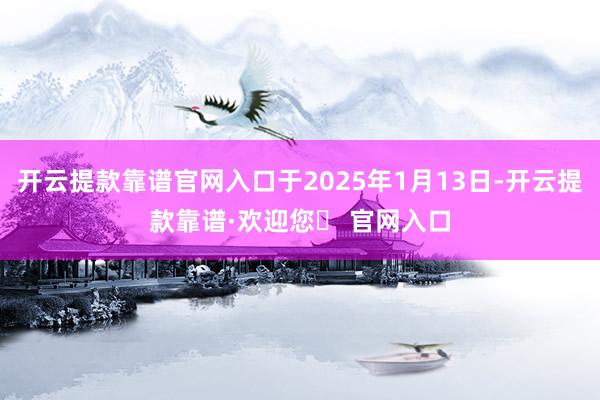 开云提款靠谱官网入口于2025年1月13日-开云提款靠谱·欢迎您✅ 官网入口