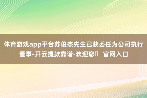 体育游戏app平台苏俊杰先生已获委任为公司执行董事-开云提款靠谱·欢迎您✅ 官网入口