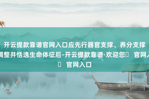 开云提款靠谱官网入口应先行器官支撑、养分支撑等调整并恬逸生命体征后-开云提款靠谱·欢迎您✅ 官网入口