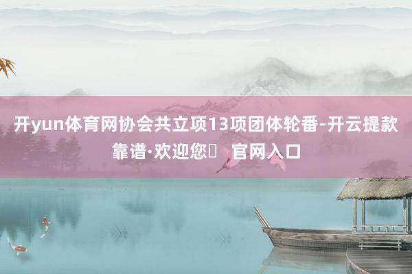 开yun体育网协会共立项13项团体轮番-开云提款靠谱·欢迎您✅ 官网入口