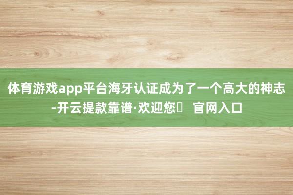 体育游戏app平台海牙认证成为了一个高大的神志-开云提款靠谱·欢迎您✅ 官网入口