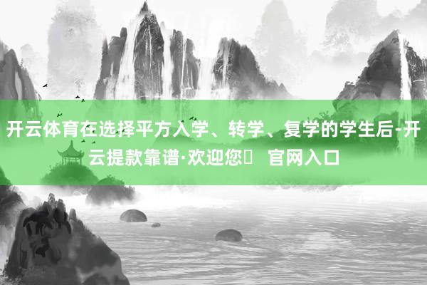 开云体育在选择平方入学、转学、复学的学生后-开云提款靠谱·欢迎您✅ 官网入口