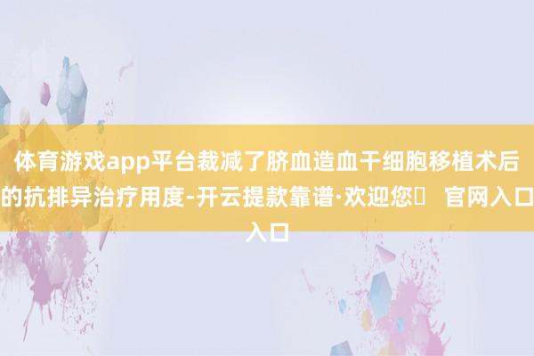 体育游戏app平台裁减了脐血造血干细胞移植术后的抗排异治疗用度-开云提款靠谱·欢迎您✅ 官网入口