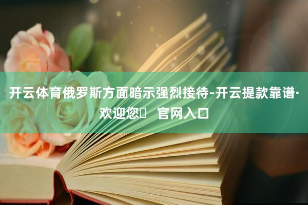 开云体育俄罗斯方面暗示强烈接待-开云提款靠谱·欢迎您✅ 官网入口