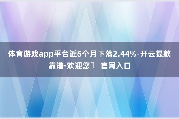 体育游戏app平台近6个月下落2.44%-开云提款靠谱·欢迎您✅ 官网入口