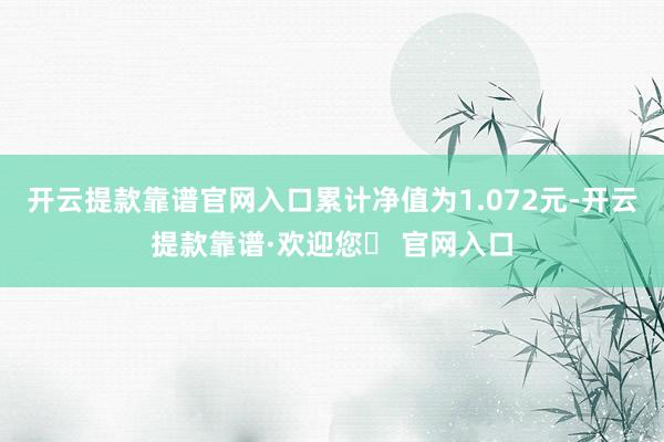 开云提款靠谱官网入口累计净值为1.072元-开云提款靠谱·欢迎您✅ 官网入口