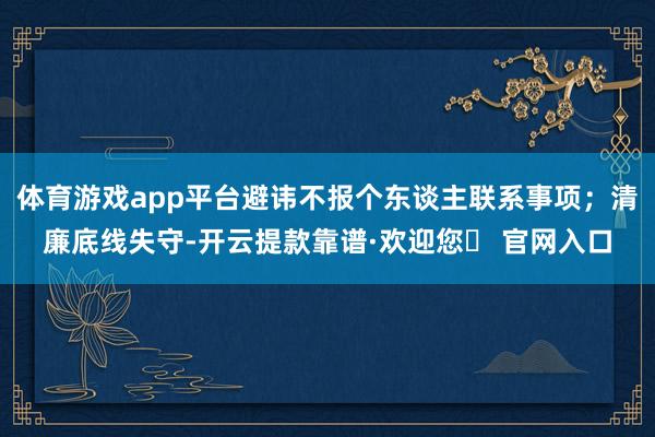 体育游戏app平台避讳不报个东谈主联系事项；清廉底线失守-开云提款靠谱·欢迎您✅ 官网入口