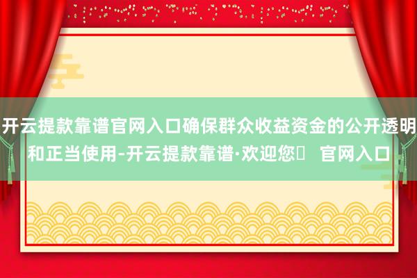 开云提款靠谱官网入口确保群众收益资金的公开透明和正当使用-开云提款靠谱·欢迎您✅ 官网入口