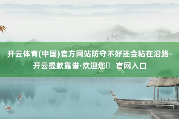 开云体育(中国)官方网站防守不好还会粘在沿路-开云提款靠谱·欢迎您✅ 官网入口